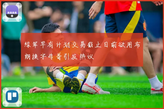 绿军早有计划交易截止日前欲用布朗换字母哥引发热议