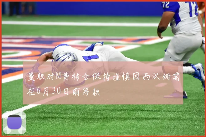 曼联对M费转会保持谨慎因西汉姆需在6月30日前筹款