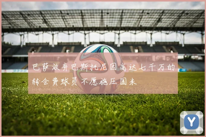 巴萨放弃巴斯托尼因高达七千万的转会费球员不愿施压国米