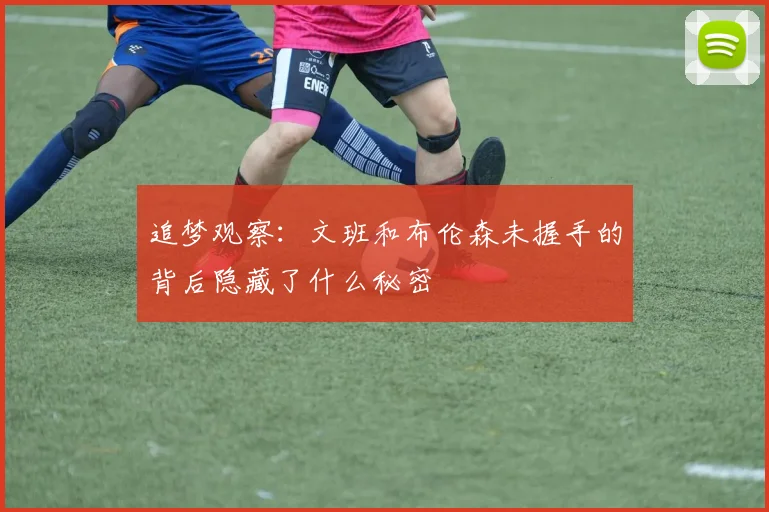 追梦观察：文班和布伦森未握手的背后隐藏了什么秘密