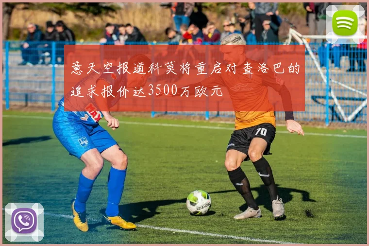意天空报道科莫将重启对查洛巴的追求报价达3500万欧元