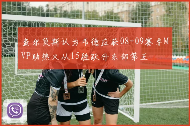 查尔莫斯认为韦德应获08-09赛季MVP助热火从15胜跃升东部第五