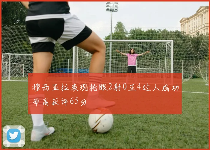 穆西亚拉表现抢眼2射0正4过人成功率高获评65分