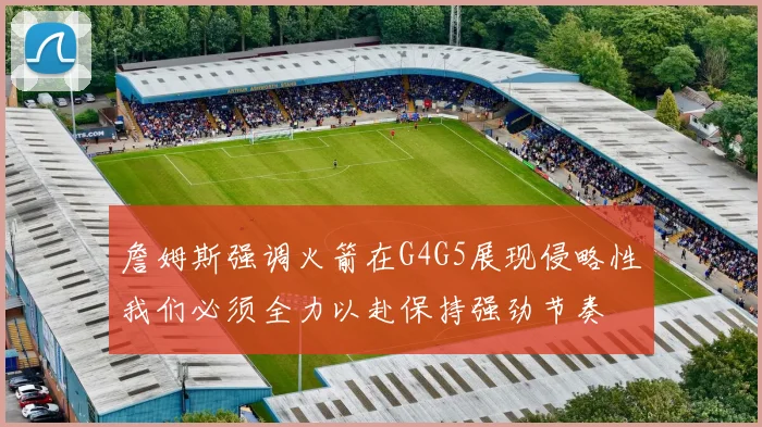 詹姆斯强调火箭在G4G5展现侵略性我们必须全力以赴保持强劲节奏