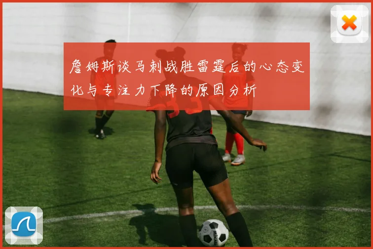 詹姆斯谈马刺战胜雷霆后的心态变化与专注力下降的原因分析