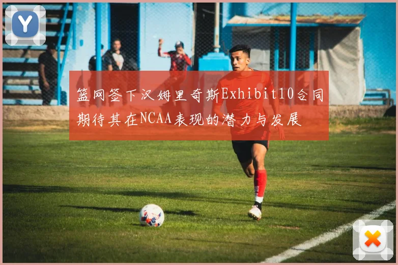 篮网签下汉姆里奇斯Exhibit10合同期待其在NCAA表现的潜力与发展