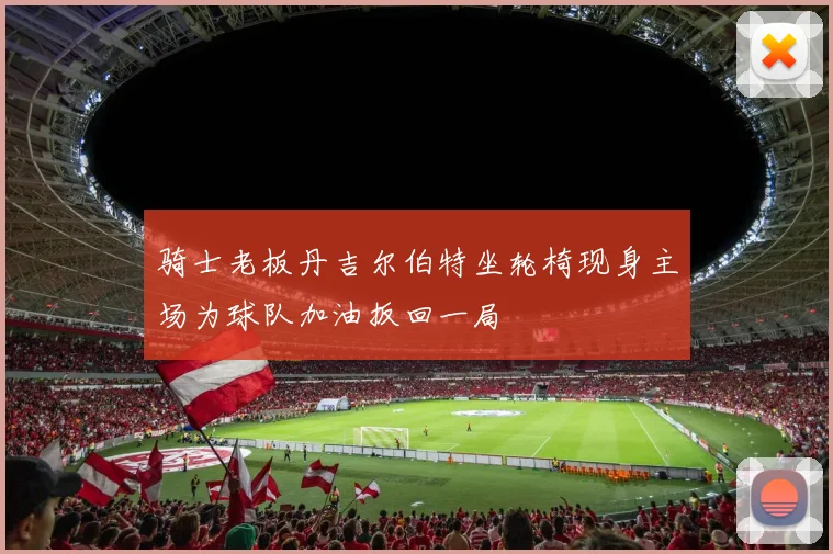 骑士老板丹吉尔伯特坐轮椅现身主场为球队加油扳回一局
