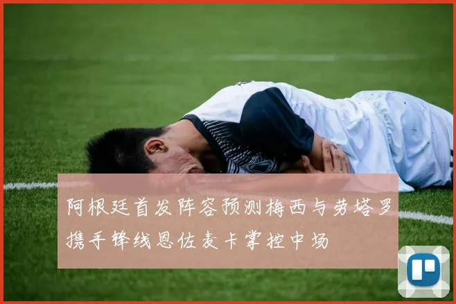 阿根廷首发阵容预测梅西与劳塔罗携手锋线恩佐麦卡掌控中场