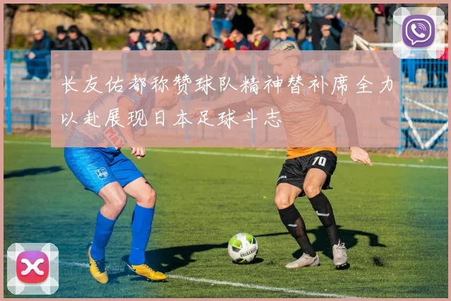 长友佑都称赞球队精神替补席全力以赴展现日本足球斗志