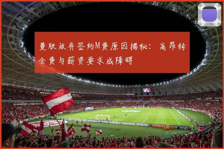 曼联放弃签约M费原因揭秘：高昂转会费与薪资要求成障碍