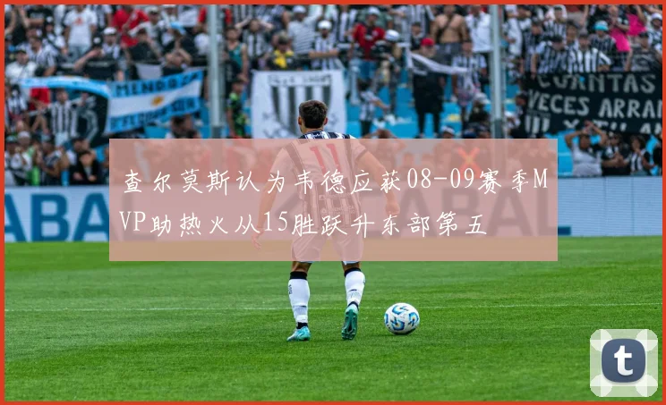 查尔莫斯认为韦德应获08-09赛季MVP助热火从15胜跃升东部第五