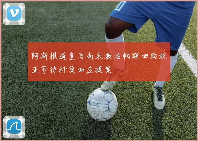 阿斯报道皇马尚未激活帕斯回购权正等待科莫回应提案