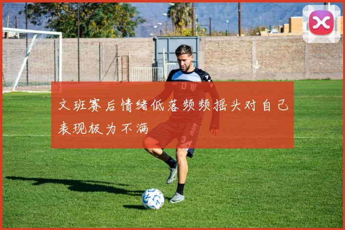 文班赛后情绪低落频频摇头对自己表现极为不满