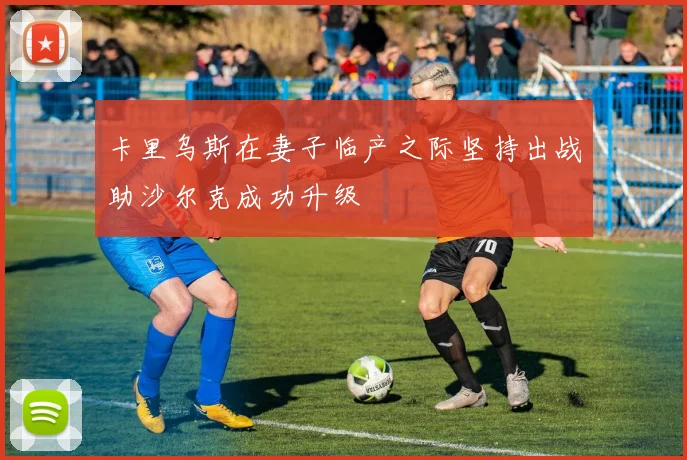 卡里乌斯在妻子临产之际坚持出战助沙尔克成功升级