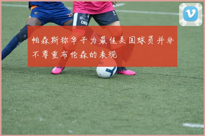 帕森斯称华子为最佳美国球员并非不尊重布伦森的表现