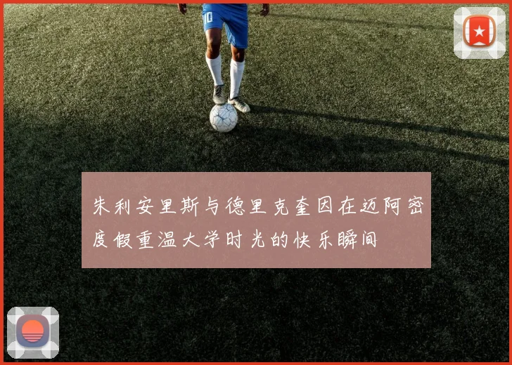 朱利安里斯与德里克奎因在迈阿密度假重温大学时光的快乐瞬间