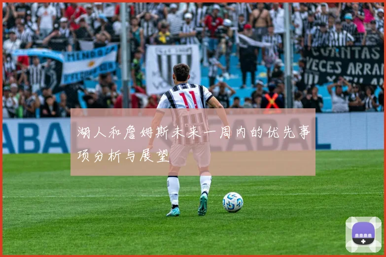 湖人和詹姆斯未来一周内的优先事项分析与展望