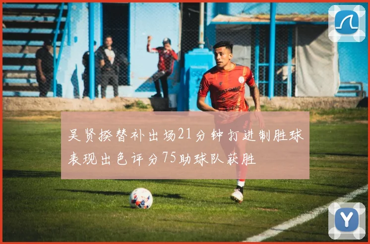 吴贤揆替补出场21分钟打进制胜球表现出色评分75助球队获胜