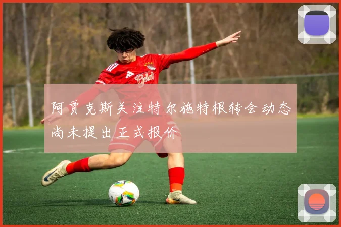 阿贾克斯关注特尔施特根转会动态尚未提出正式报价
