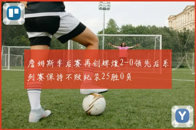 詹姆斯季后赛再创辉煌2-0领先后系列赛保持不败纪录25胜0负