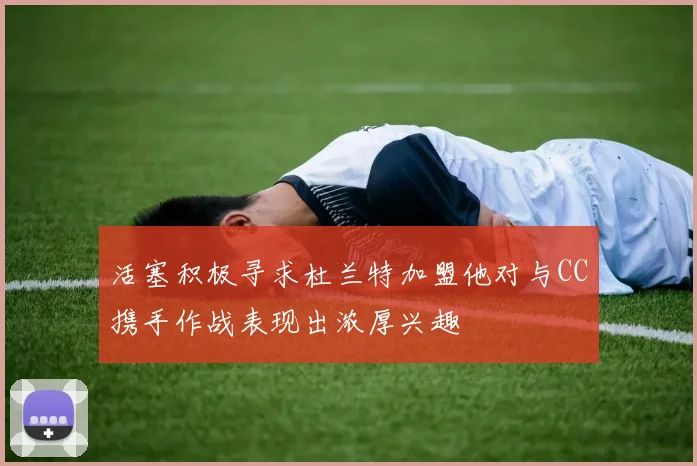 活塞积极寻求杜兰特加盟他对与CC携手作战表现出浓厚兴趣