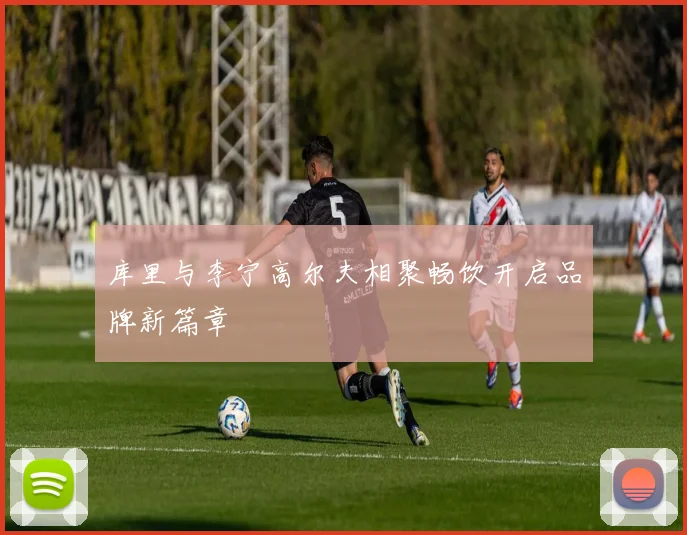 库里与李宁高尔夫相聚畅饮开启品牌新篇章
