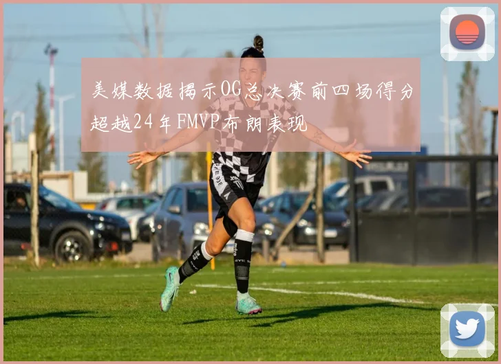 美媒数据揭示OG总决赛前四场得分超越24年FMVP布朗表现