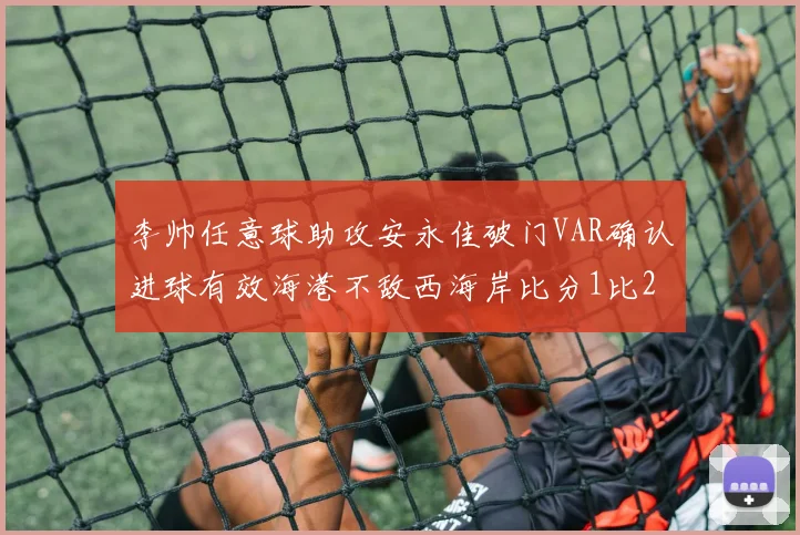 李帅任意球助攻安永佳破门VAR确认进球有效海港不敌西海岸比分1比2