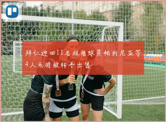 拜仁迎回11名租借球员帕利尼亚等4人或将被转手出售