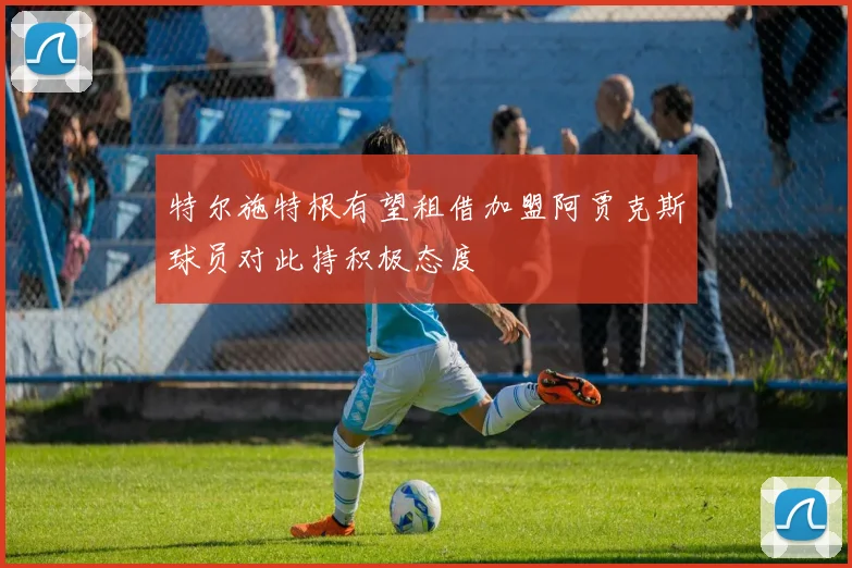 特尔施特根有望租借加盟阿贾克斯球员对此持积极态度